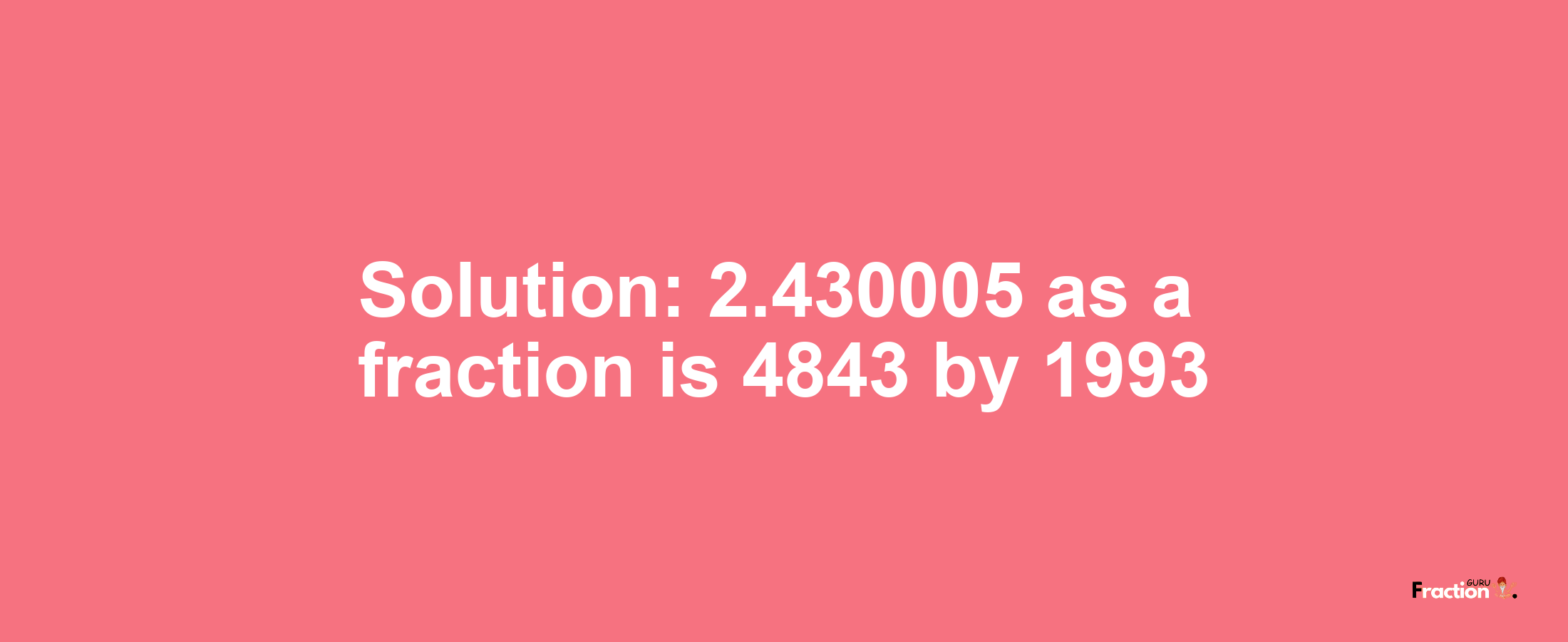 Solution:2.430005 as a fraction is 4843/1993